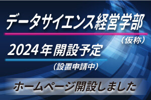 2024年4月開設予定の『データサイエンス経営学部（仮称）』（設置申請中）のウェブサイトを公開しました