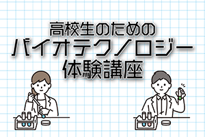 ［高校生対象］令和6年度 高校生のための「バイオテクノロジー体験講座」を開催します